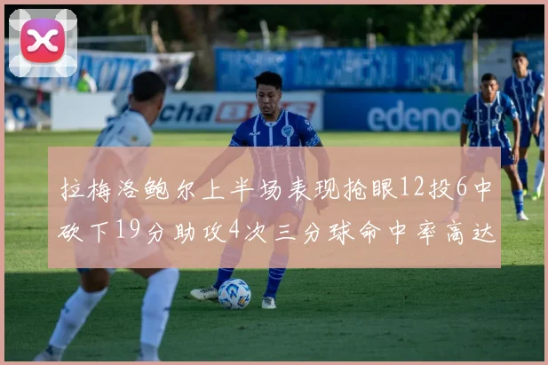 拉梅洛鲍尔上半场表现抢眼12投6中砍下19分助攻4次三分球命中率高达50