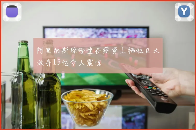 阿里纳斯称哈登在薪资上牺牲巨大放弃15亿令人震惊