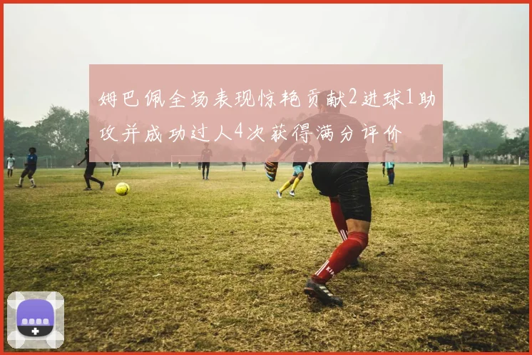姆巴佩全场表现惊艳贡献2进球1助攻并成功过人4次获得满分评价