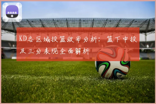 KD各区域投篮效率分析：篮下中投及三分表现全面解析