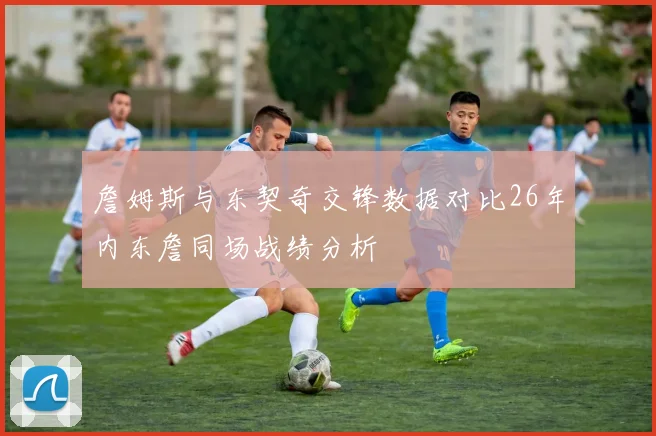 詹姆斯与东契奇交锋数据对比26年内东詹同场战绩分析