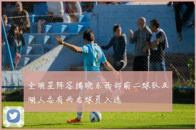 全明星阵容揭晓东西部前二球队及湖人各有两名球员入选