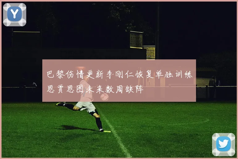 巴黎伤情更新李刚仁恢复单独训练恩贾恩图未来数周缺阵