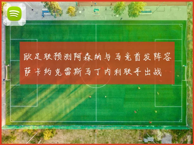 欧足联预测阿森纳与马竞首发阵容萨卡约克雷斯马丁内利联手出战