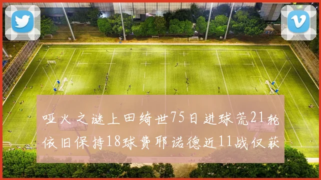 哑火之谜上田绮世75日进球荒21轮依旧保持18球费耶诺德近11战仅获3胜