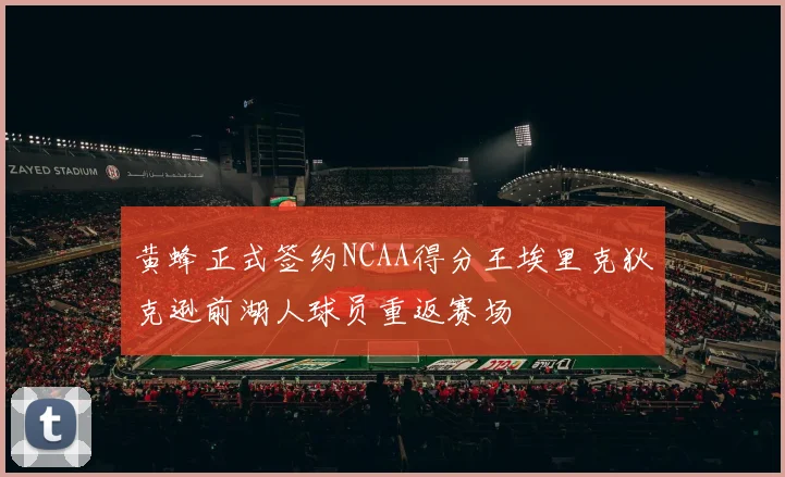黄蜂正式签约NCAA得分王埃里克狄克逊前湖人球员重返赛场